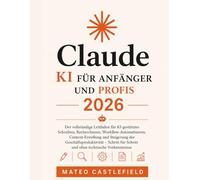 CLAUDE KI FÜR ANFÄNGER UND PROFIS 2026: Der vollständige Leitfaden für KI-gestütztes Schreiben, Recherchieren, Workflow-Automatisieren, ... für Schritt und ohne technische Vorkenntnisse