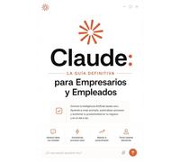 CLAUDE. La Guía Definitiva para Empresarios, Empleados, o el Día a Día.: Domina la Inteligencia Artificial desde Cero - Prompts, Automatización y Productividad para tu Negocio y tu Vida