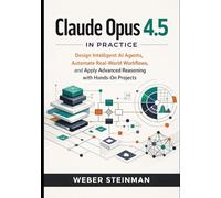 Claude Opus 4.5 in Practice: Design Intelligent AI Agents, Automate Real-World Workflows, and Apply Advanced Reasoning with Hands-On Projects