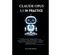 CLAUDE OPUS 4.5 IN PRACTICE: HANDS-ON PROJECTS FOR BUILDING INTELLIGENT AGENTS AND AUTOMATED DEVELOPER WORKFLOWS
