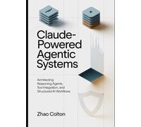 Claude Powered Agentic Systems: Architecting Reasoning Agents, Tool Use, and Structured AI Workflows: 2 (The Applied Agentic AI Engineering Series)