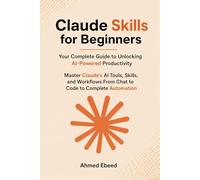 Claude Skills for Beginners Your Complete Guide to Unlocking AI-Powered Productivity: Master Claude's AI Tools, Skills, and Workflows - From Chat to Code to Complete Automation