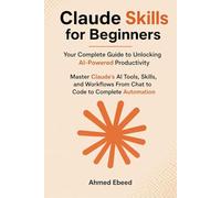 Claude Skills for Beginners Your Complete Guide to Unlocking AI-Powered Productivity: Master Claude's AI Tools, Skills, and Workflows - From Chat to Code to Complete Automation