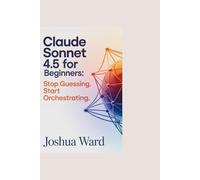 Claude Sonnet 4.5 for Beginners: Stop Guessing. Start Orchestrating.: A Practical Guide,How to Build Agent Workflows and Why Context Awareness Changes Everything