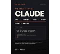Claude: The Complete Guide: Chat, Cowork, Code, and Design. From Install to Mastery, with Worked Examples and the Prompting Craft Behind Them. 2026 Edition. (Shift Press AI Guides)