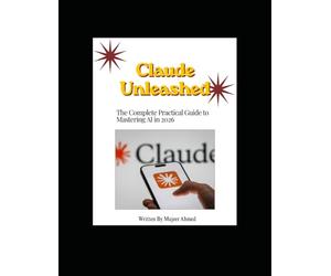 Claude Unleashed - The Complete Practical Guide to Mastering AI in 2026
