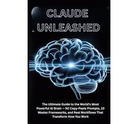 CLAUDE UNLEASHED: The Ultimate Guide to the World's Most Powerful AI Brain - 50 Copy-Paste Prompts, 10 Master Frameworks, and Real Workflows That Transform How You Work