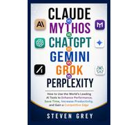 Claude vs Mythos vs ChatGPT vs Gemini vs Grok vs Perplexity: How to Use the World's Leading AI Tools to Enhance Performance, Save Time, Increase Productivity, and Gain a Competitive Edge