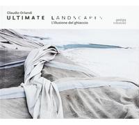 Claudio Orlandi. Ultimate landscapes. L'illusione del ghiaccio. Ediz. illustrata