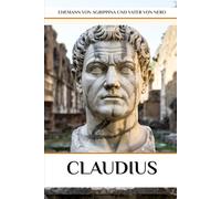 Claudius: Ehemann von Agrippina und Vater von Nero (DIE SAGA DER GOTT-KAISER ROMS)