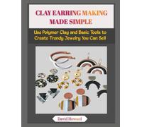 CLAY EARRING MAKING MADE SIMPLE: Use Polymer Clay and Basic Tools to Create Trendy Jewelry You Can Sell