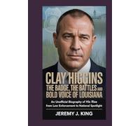 CLAY HIGGINS: The Badge, the Battles, and the Bold Voice of Louisiana: An Unofficial Biography of His Rise from Law Enforcement to National Spotlight