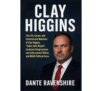 CLAY HIGGINS: The Life, Career, and Controversial Moments of Clay Higgins, “Cajun John Wayne”: Louisiana Congressman, Law Enforcement Officer, and MAGA Political Force
