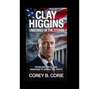 Clay Higgins: Unbowed in the Storm: Fearless, bold, and unafraid to speak the truth