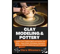 CLAY MODELING & POTTERY: Awaken Your Creative Spirit and Soothe Your Mind - Easy Artistic Techniques, Expressive Designs, and Stress-Relieving Craft Practices