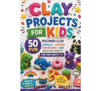 Clay Projects for Kids: 50 Fun Polymer Clay Animals, Charms, Miniatures and Creative Crafts for Kids Ages 8-12
