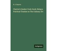 Clayton's Quaker Cook-book: Being a Practical Treatise on The Culinary Art