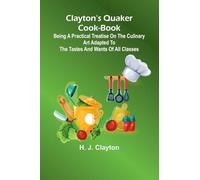Clayton'S Quaker Cook-Book; Being A Practical Treatise On The Culinary Art Adapted To The Tastes And Wants Of All Classes