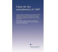 Clean Air Act amendments of 1987: Hearings before the Subcommittee on Environmental Protection of the Committee on Environment and Public Works, ... on S. 300, S. 321, S. 1351, and S. 1384