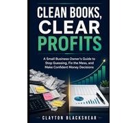 Clean Books, Clear Profits: A Small Business Owner’s Guide to Stop Guessing, Fix the Mess, and Make Confident Money Decisions