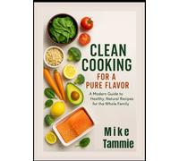 Clean Cooking For A Pure Flavor: A Modern Guide to Healthy, Natural Recipes for the Whole Family
