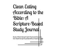 Clean Eating According to the Bible: A Scripture-Based Study Journal: Study What Yahuah Calls Food and Discover the Health & Spiritual Benefits of Eating Clean