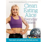 Clean Eating Alice Everyday Fitness: Train smart, eat well and get the body you love