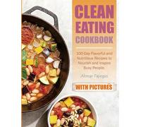 Clean Eating Cookbook: 100-Day Flavorful and Nutritious Recipes to Nourish and Inspire Busy People. (With Pictures)