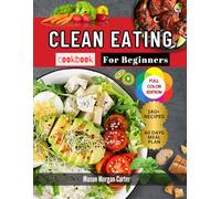 CLEAN EATING COOKBOOK FOR BEGINNERS: A Simple Clean Eating Cookbook for Beginners with 140 Everyday Recipes and a 60-Day Meal Plan for Weight Management and Better Wellness