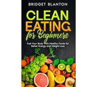 Clean Eating for Beginners: Fuel Your Body With Healthy Foods for Better Energy and Weight Loss (Not Your Typical Diet!)