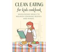 Clean Eating for Kids Cookbook: Wholesome Meals to Nourish Growing Bodies and Minds