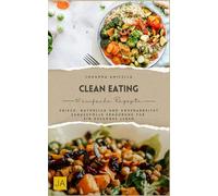 Clean Eating: Frisch, natürlich und unverarbeitet - Genussvolle Ernährung für ein gesundes Leben