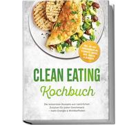 Clean Eating Kochbuch: Die leckersten Rezepte aus natürlichen Zutaten für jeden Geschmack - mehr Energie & Wohlbefinden - inkl. 30-Tage-Ernährungsplan, Fermente, Basics, Dips, Saucen & Desserts