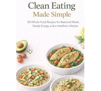 Clean Eating Made Simple: 50 Whole-Food Recipes for Balanced Meals, Steady Energy, and a Healthier Lifestyle