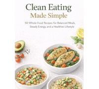 Clean Eating Made Simple: 50 Whole-Food Recipes for Balanced Meals, Steady Energy, and a Healthier Lifestyle