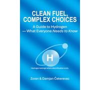 CLEAN FUEL, COMPLEX CHOICES: A Guide to Hydrogen - What Everyone Needs to Know