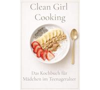 Clean Girl Cooking - Das Kochbuch für Mädchen im Teenageralter: Einfache Foodtrend-Rezepte zum Kochen und Backen im Clean-Girl-Style. Cleanes Essen, das gut aussieht und leicht gelingt