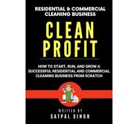 Clean Profit: How to Start, Run, and Grow a Successful Residential and Commercial Cleaning Business From Scratch