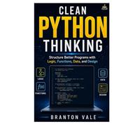 CLEAN PYTHON THINKING: Structure Better Programs with Logic, Functions, Data, and Design