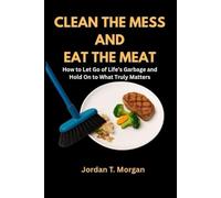 CLEAN THE MESS AND EAT THE MEAT: HOW TO LET GO OF LIFE’S GARBAGE AND HOLD ON TO WHAT TRULY MATTERS