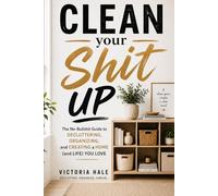 Clean Your Shit Up: The No-Bullshit Guide to Decluttering, Organising, and Finally Keeping Your Home Clean