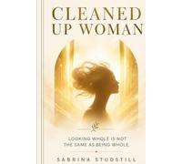 Cleaned Up Woman: Why Looking Whole Is Not the Same as Being Whole (Cleaned Up Woman: A Journey to Wholeness)