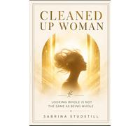 Cleaned Up Woman: Why Looking Whole Is Not the Same as Being Whole (Cleaned Up Woman: A Journey to Wholeness)