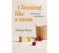 Cleaning Like a Mom: Taming Toys and Diapers: Practical Hacks for Busy Parents to Conquer Chaos and Create a Peaceful Home
