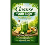 Cleanse Your Body Naturally The Ultimate Detox Guide to Flush Toxins, Boost Energy, Improve Digestion, and Reset Your Health
