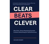 Clear Beats Clever: A Guide for Small Business Owners Who Are Tired of Ads Nobody Understands. Why Plain, Direct Marketing Outsells Creative Advertising for Small Business