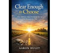 Clear Enough to Choose: How Sobriety Helped Me Rebuild My Life One Decision at a Time: 1 (Clear Enough to Choose Series)