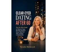 CLEAR-EYED DATING AFTER 60: The Six-Step Guide for Women to Apps, Red Flags, Romance Scams, Safer First Dates, and Real Companionship