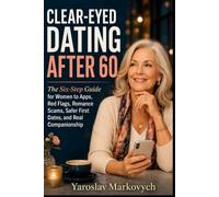 CLEAR-EYED DATING AFTER 60: The Six-Step Guide for Women to Apps, Red Flags, Romance Scams, Safer First Dates, and Real Companionship