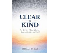 Clear is Kind: The Quiet Art of Staying Calm, Clear, and Kind in a Loud World